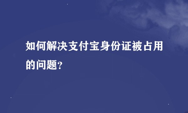如何解决支付宝身份证被占用的问题？