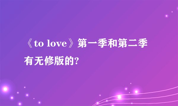 《to love》第一季和第二季有无修版的?