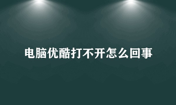 电脑优酷打不开怎么回事