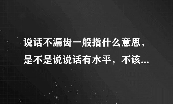 说话不漏齿一般指什么意思，是不是说说话有水平，不该说的不说呢