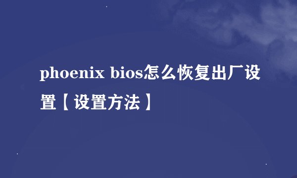 phoenix bios怎么恢复出厂设置【设置方法】