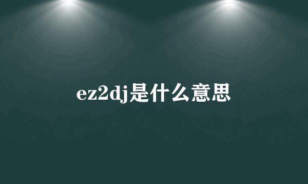 ez2dj是什么意思