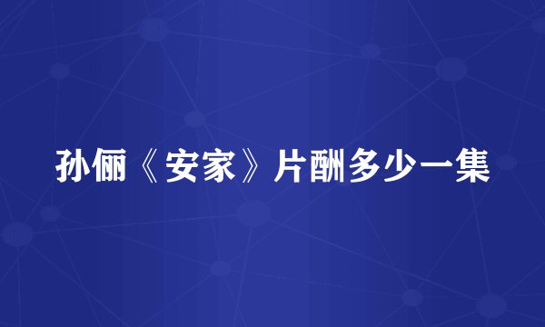 孙俪《安家》片酬多少一集