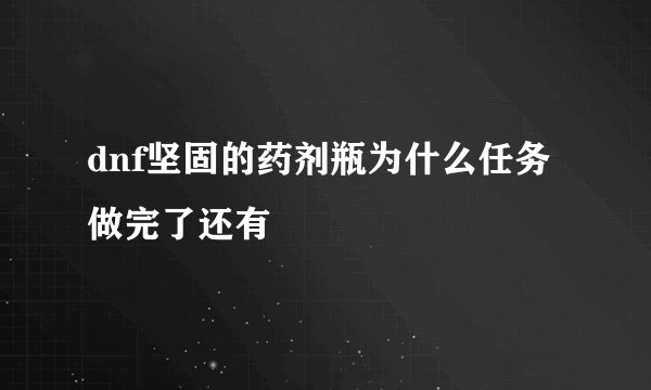 dnf坚固的药剂瓶为什么任务做完了还有