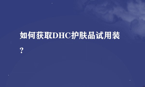 如何获取DHC护肤品试用装？