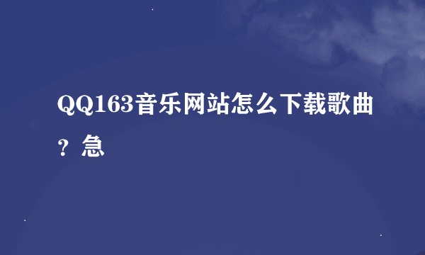 QQ163音乐网站怎么下载歌曲？急