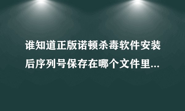 谁知道正版诺顿杀毒软件安装后序列号保存在哪个文件里,急求!