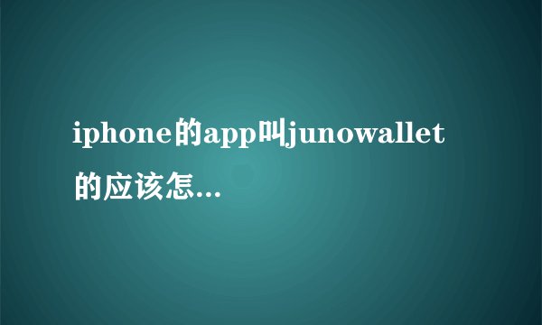 iphone的app叫junowallet的应该怎么使用啊