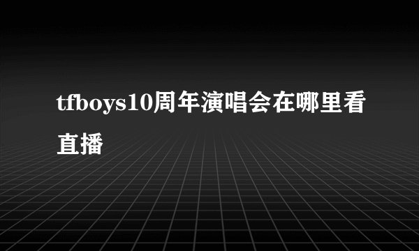 tfboys10周年演唱会在哪里看直播