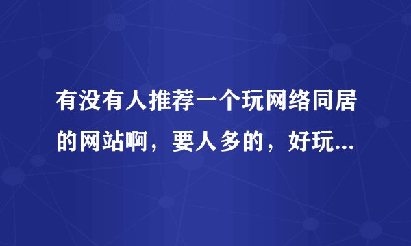 有没有人推荐一个玩网络同居的网站啊，要人多的，好玩的，谢谢