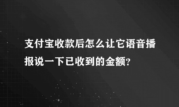 支付宝收款后怎么让它语音播报说一下已收到的金额？