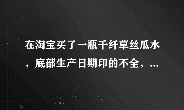 在淘宝买了一瓶千纤草丝瓜水，底部生产日期印的不全，手一擦就可以擦掉。我买的是正品吗？