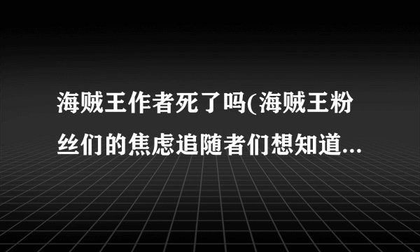 海贼王作者死了吗(海贼王粉丝们的焦虑追随者们想知道尾田大大的状况)