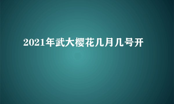 2021年武大樱花几月几号开