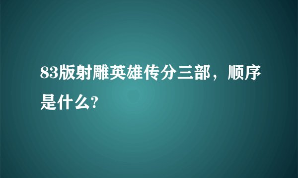 83版射雕英雄传分三部，顺序是什么?