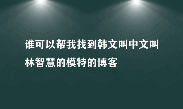 谁可以帮我找到韩文叫中文叫林智慧的模特的博客