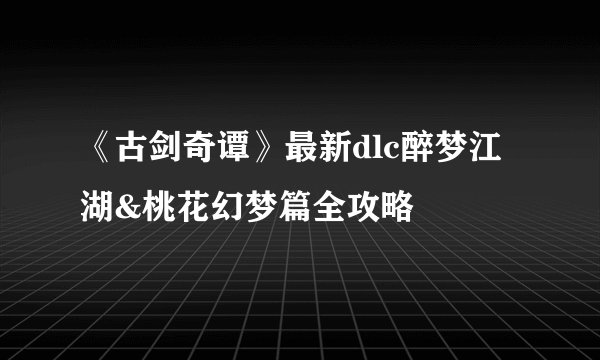 《古剑奇谭》最新dlc醉梦江湖&桃花幻梦篇全攻略