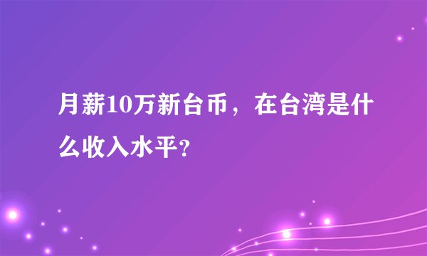 月薪10万新台币，在台湾是什么收入水平？