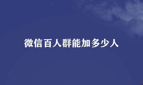 微信百人群能加多少人