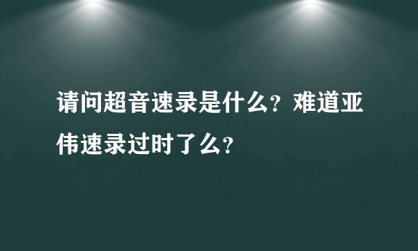 请问超音速录是什么？难道亚伟速录过时了么？