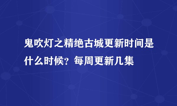鬼吹灯之精绝古城更新时间是什么时候？每周更新几集