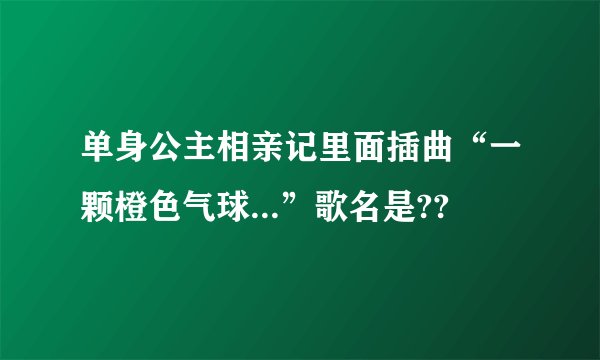 单身公主相亲记里面插曲“一颗橙色气球...”歌名是??