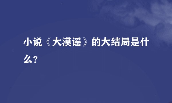 小说《大漠谣》的大结局是什么？