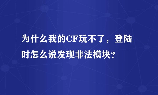 为什么我的CF玩不了，登陆时怎么说发现非法模块？