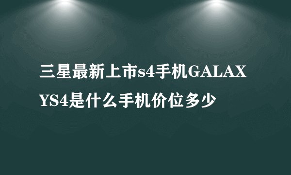 三星最新上市s4手机GALAXYS4是什么手机价位多少