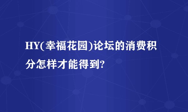 HY(幸福花园)论坛的消费积分怎样才能得到?