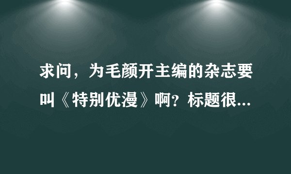 求问，为毛颜开主编的杂志要叫《特别优漫》啊？标题很重要的，总会有个原因吧。求告知求告知。急！急！