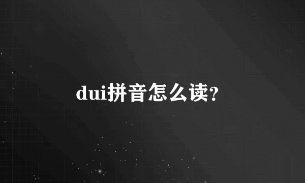 dui拼音怎么读？