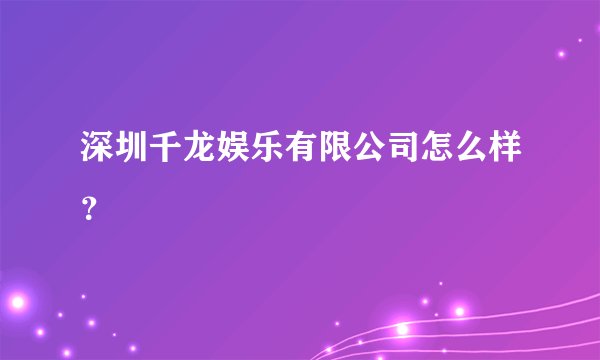 深圳千龙娱乐有限公司怎么样？