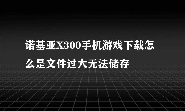 诺基亚X300手机游戏下载怎么是文件过大无法储存