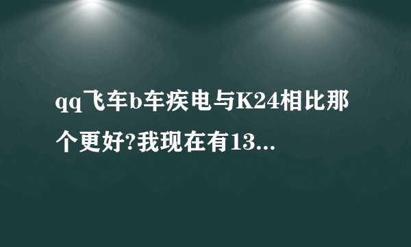 qq飞车b车疾电与K24相比那个更好?我现在有13000多点卷,不知道买哪个,请大家帮我参考下，谢谢。