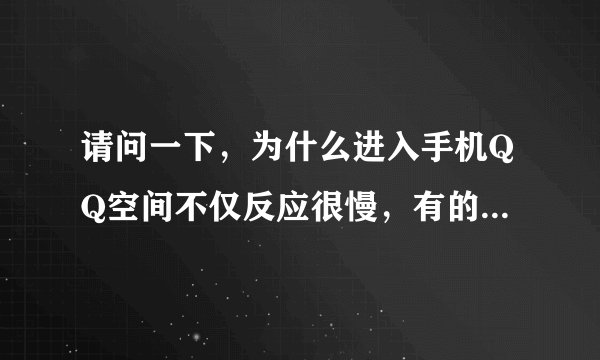 请问一下，为什么进入手机QQ空间不仅反应很慢，有的时候还会出现死机状态，这是什么原因…