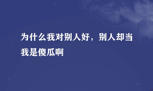 为什么我对别人好，别人却当我是傻瓜啊