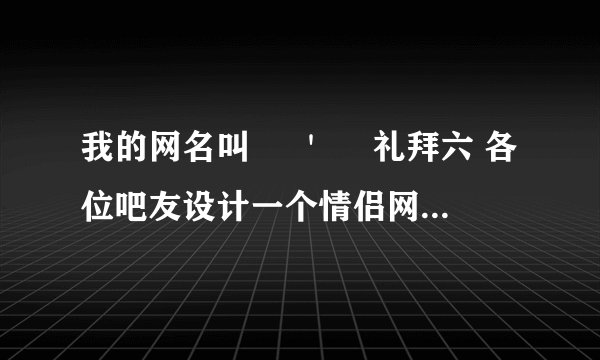 我的网名叫 ╰＇　 礼拜六 各位吧友设计一个情侣网名帮我 谢谢先 来个简单点的 又时尚点点的
