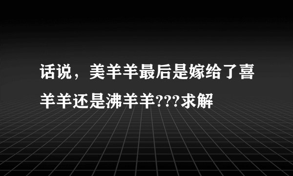 话说，美羊羊最后是嫁给了喜羊羊还是沸羊羊???求解