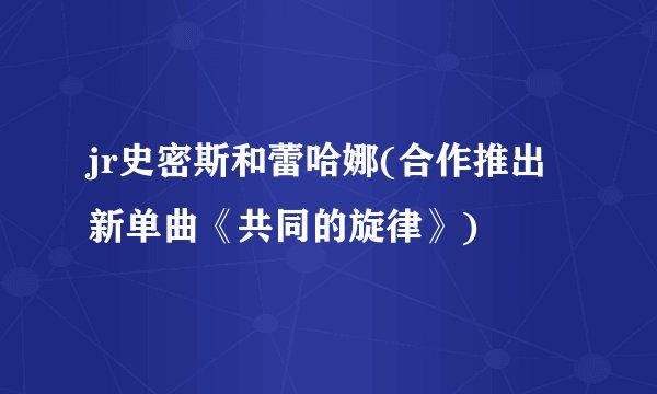 jr史密斯和蕾哈娜(合作推出新单曲《共同的旋律》)