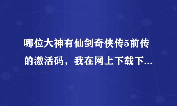 哪位大神有仙剑奇侠传5前传的激活码，我在网上下载下来，用用你的激活码，谢谢！！！