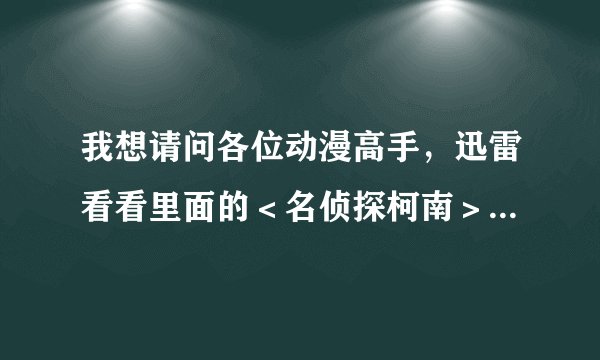 我想请问各位动漫高手，迅雷看看里面的＜名侦探柯南＞究竟怎么了．．．