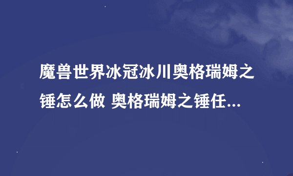 魔兽世界冰冠冰川奥格瑞姆之锤怎么做 奥格瑞姆之锤任务全流程攻略