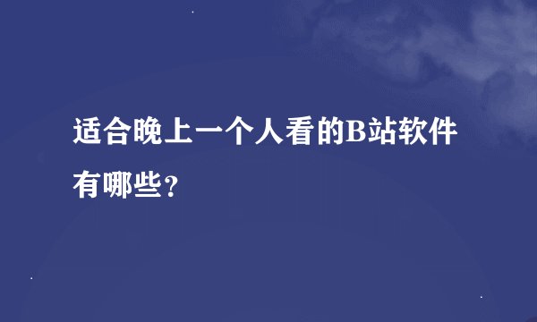 适合晚上一个人看的B站软件有哪些？