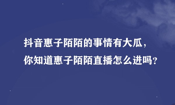 抖音惠子陌陌的事情有大瓜，你知道惠子陌陌直播怎么进吗？