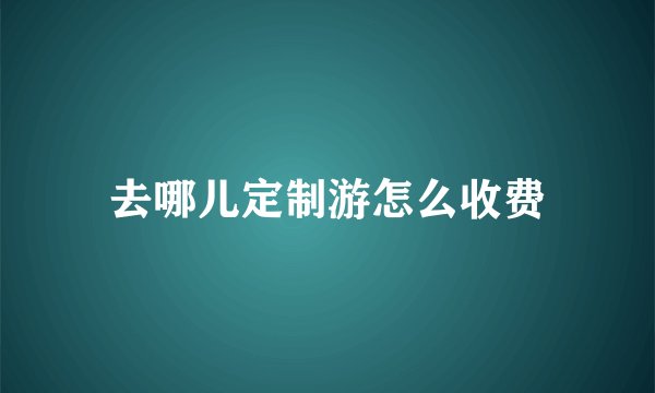 去哪儿定制游怎么收费