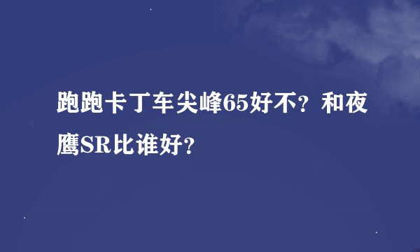 跑跑卡丁车尖峰65好不？和夜鹰SR比谁好？