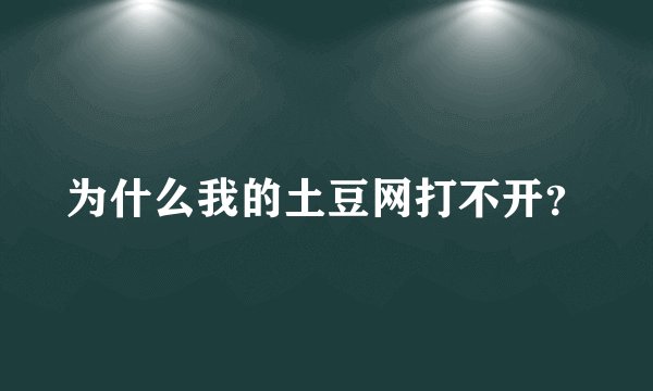 为什么我的土豆网打不开？