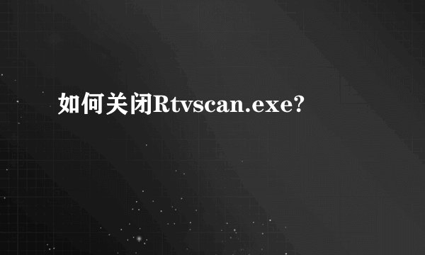 如何关闭Rtvscan.exe?