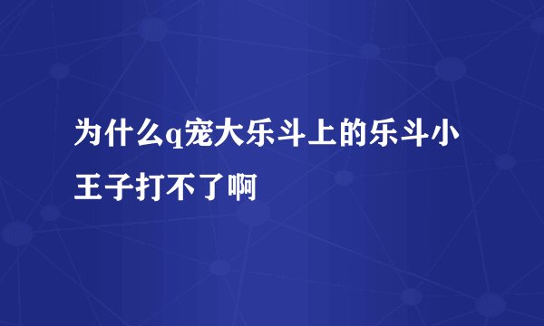 为什么q宠大乐斗上的乐斗小王子打不了啊